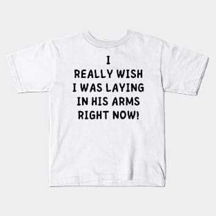 i really wish i was laying in his arms right now Kids T-Shirt